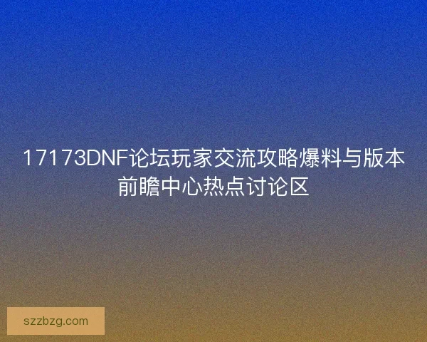 17173DNF论坛玩家交流攻略爆料与版本前瞻中心热点讨论区