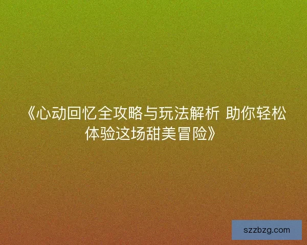 《心动回忆全攻略与玩法解析 助你轻松体验这场甜美冒险》