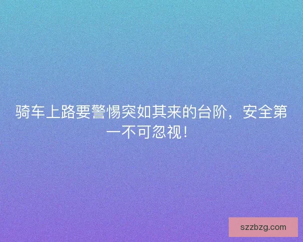 骑车上路要警惕突如其来的台阶，安全第一不可忽视！