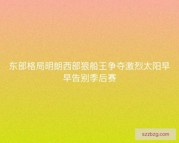 东部格局明朗西部狼船王争夺激烈太阳早早告别季后赛