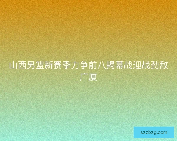 山西男篮新赛季力争前八揭幕战迎战劲敌广厦