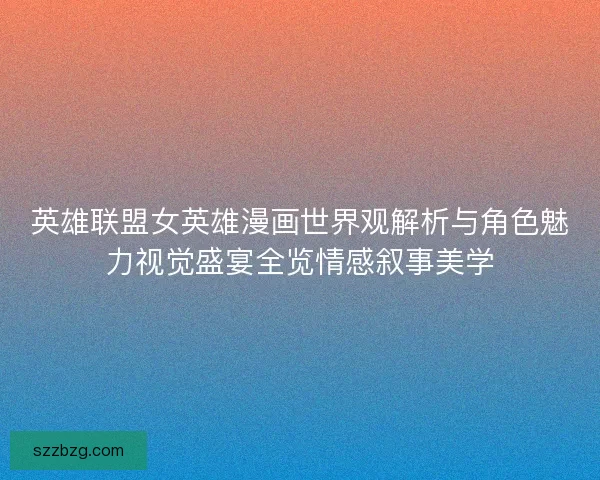 英雄联盟女英雄漫画世界观解析与角色魅力视觉盛宴全览情感叙事美学