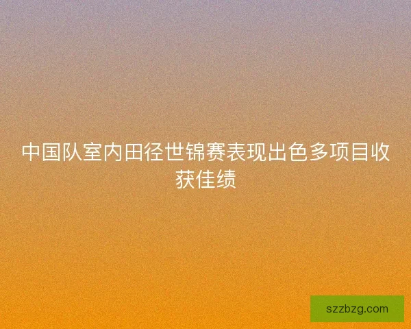 中国队室内田径世锦赛表现出色多项目收获佳绩