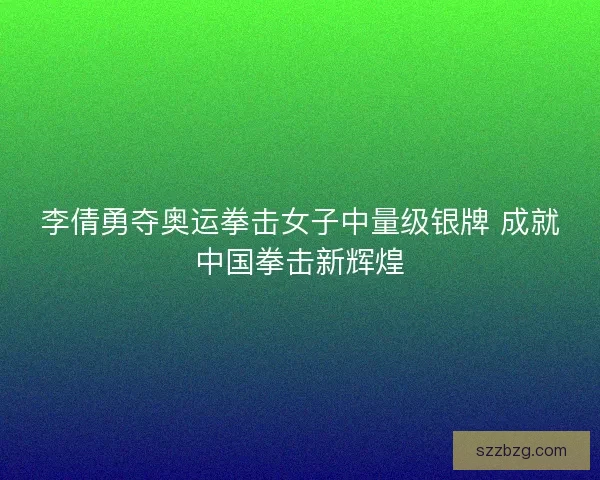 李倩勇夺奥运拳击女子中量级银牌 成就中国拳击新辉煌