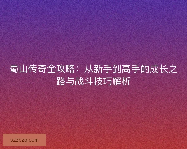 蜀山传奇全攻略：从新手到高手的成长之路与战斗技巧解析