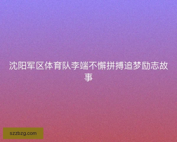 沈阳军区体育队李端不懈拼搏追梦励志故事