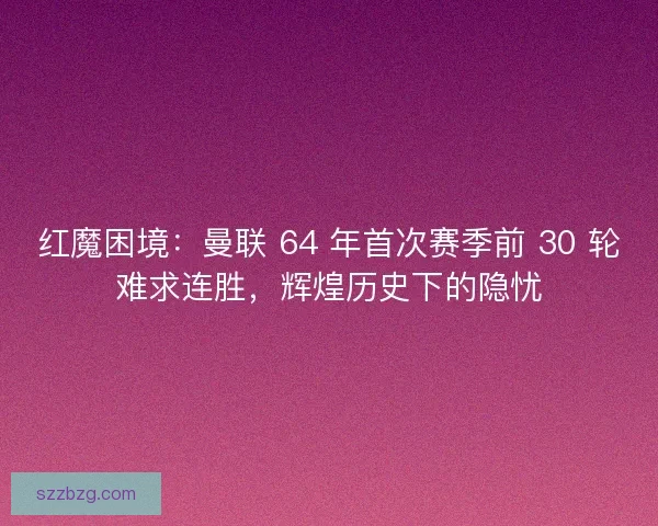 红魔困境：曼联 64 年首次赛季前 30 轮难求连胜，辉煌历史下的隐忧
