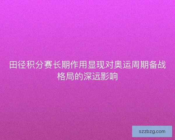 田径积分赛长期作用显现对奥运周期备战格局的深远影响