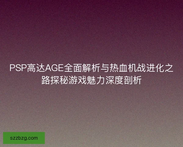 PSP高达AGE全面解析与热血机战进化之路探秘游戏魅力深度剖析